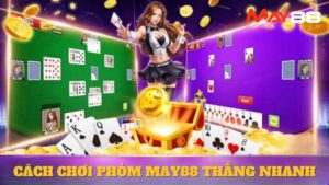Cách Chơi Phỏm May88 Thắng Nhanh, Không Lo Cháy Túi